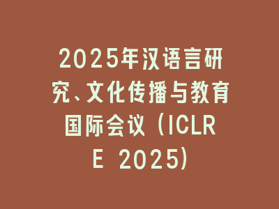 2025年汉语言研究、文化传播与教育国际会议（ICLRE 2025）
