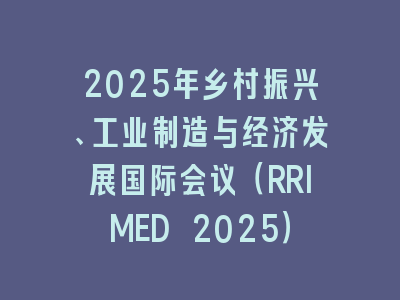 2025年乡村振兴、工业制造与经济发展国际会议（RRIMED 2025）
