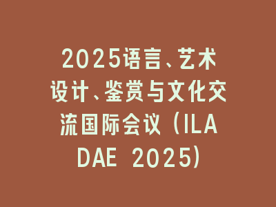 2025语言、艺术设计、鉴赏与文化交流国际会议（ILADAE 2025）