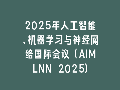 2025年人工智能、机器学习与神经网络国际会议（AIMLNN 2025)