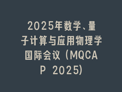 2025年数学、量子计算与应用物理学国际会议（MQCAP 2025)