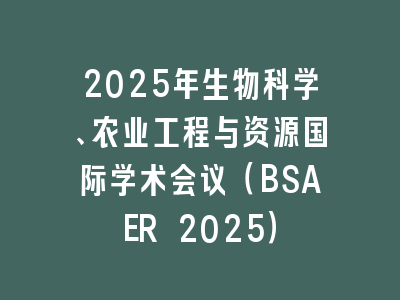 2025年生物科学、农业工程与资源国际学术会议（BSAER 2025）