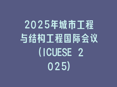 2025年城市工程与结构工程国际会议（ICUESE 2025)