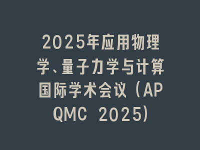 2025年应用物理学、量子力学与计算国际学术会议（APQMC 2025）