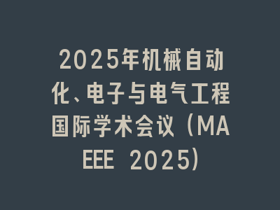 2025年机械自动化、电子与电气工程国际学术会议（MAEEE 2025）