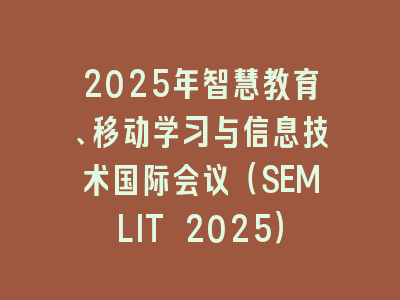 2025年智慧教育、移动学习与信息技术国际会议（SEMLIT 2025）