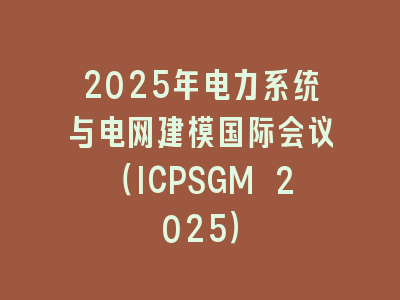 2025年电力系统与电网建模国际会议（ICPSGM 2025）