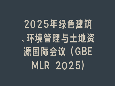 2025年绿色建筑、环境管理与土地资源国际会议（GBEMLR 2025）