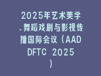 2025年艺术美学、舞蹈戏剧与影视传播国际会议（AADDFTC 2025）
