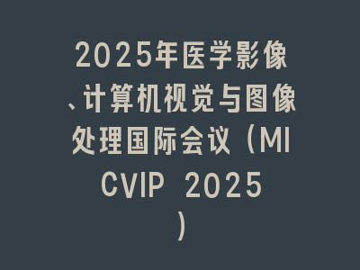 2025年医学影像、计算机视觉与图像处理国际会议（MICVIP 2025）