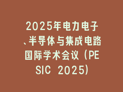 2025年电力电子、半导体与集成电路国际学术会议（PESIC 2025）