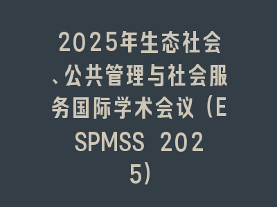 2025年生态社会、公共管理与社会服务国际学术会议（ESPMSS 2025）