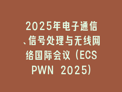 2025年电子通信、信号处理与无线网络国际会议（ECSPWN 2025）