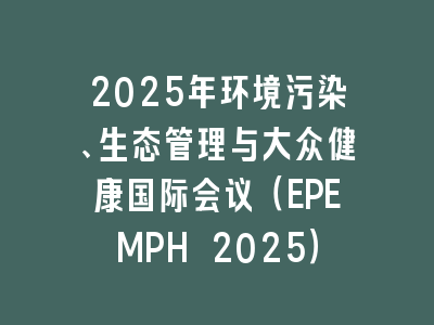 2025年环境污染、生态管理与大众健康国际会议（EPEMPH 2025）