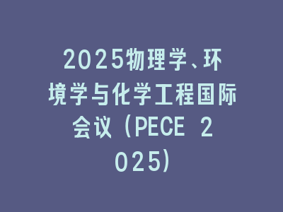 2025物理学、环境学与化学工程国际会议（PECE 2025）