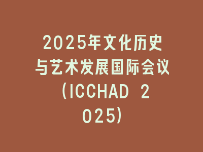 2025年文化历史与艺术发展国际会议（ICCHAD 2025）