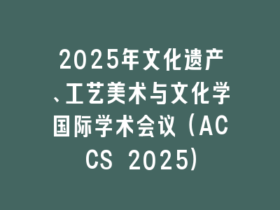 2025年文化遗产、工艺美术与文化学国际学术会议（ACCS 2025）