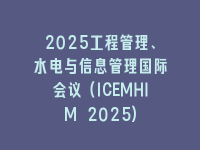 2025工程管理、水电与信息管理国际会议(ICEMHIM 2025)