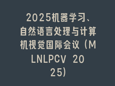 2025机器学习、自然语言处理与计算机视觉国际会议（MLNLPCV 2025）
