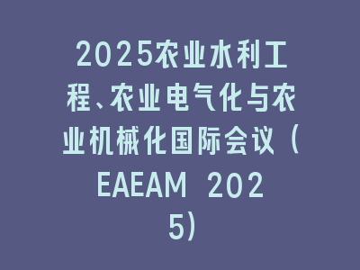 2025农业水利工程、农业电气化与农业机械化国际会议（EAEAM 2025）