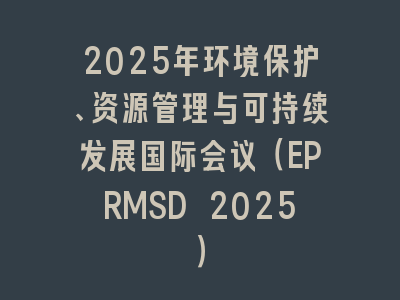 2025年环境保护、资源管理与可持续发展国际会议（EPRMSD 2025）