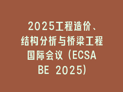 2025工程造价、结构分析与桥梁工程国际会议（ECSABE 2025）