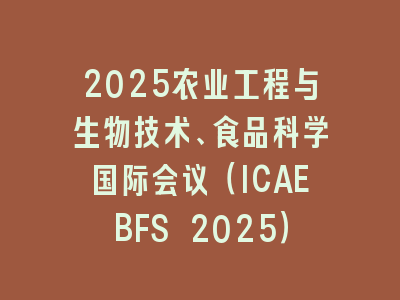2025农业工程与生物技术、食品科学国际会议（ICAEBFS 2025）