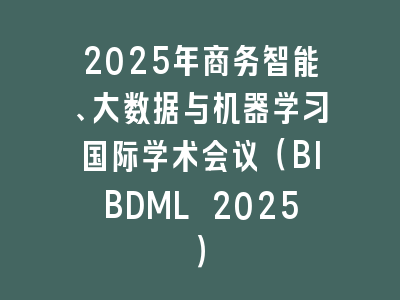 2025年商务智能、大数据与机器学习国际学术会议（BIBDML 2025）