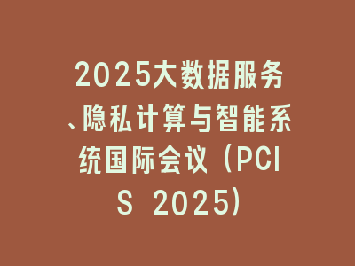 2025大数据服务、隐私计算与智能系统国际会议（PCIS 2025）