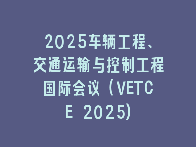 2025车辆工程、交通运输与控制工程国际会议（VETCE 2025)