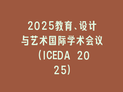 2025教育、设计与艺术国际学术会议（ICEDA 2025）