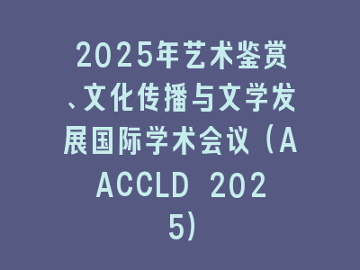 2025年艺术鉴赏、文化传播与文学发展国际学术会议（AACCLD 2025）