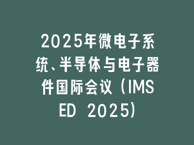 2025年微电子系统、半导体与电子器件国际会议（IMSED 2025）