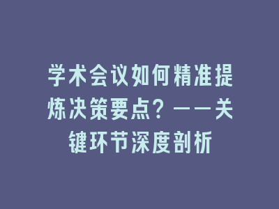 学术会议如何精准提炼决策要点？——关键环节深度剖析