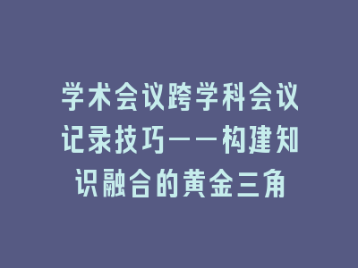 学术会议跨学科会议记录技巧——构建知识融合的黄金三角