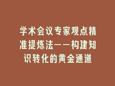 学术会议专家观点精准提炼法——构建知识转化的黄金通道
