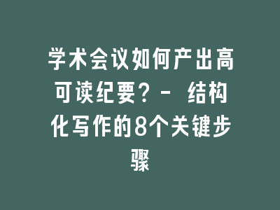 学术会议如何产出高可读纪要？- 结构化写作的8个关键步骤