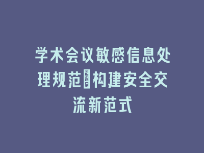 学术会议敏感信息处理规范：构建安全交流新范式