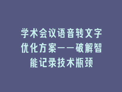 学术会议语音转文字优化方案——破解智能记录技术瓶颈