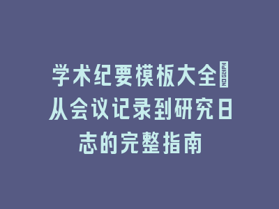 学术纪要模板大全：从会议记录到研究日志的完整指南