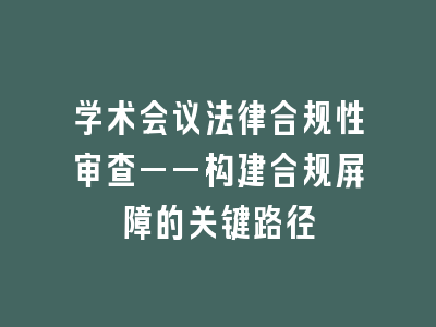 学术会议法律合规性审查——构建合规屏障的关键路径