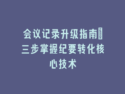 会议记录升级指南：三步掌握纪要转化核心技术