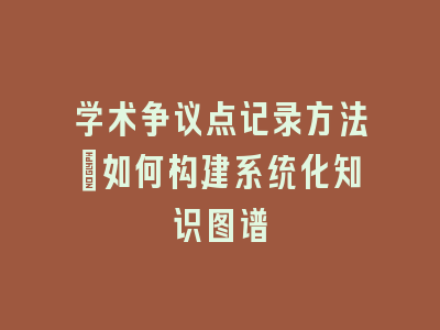 学术争议点记录方法：如何构建系统化知识图谱