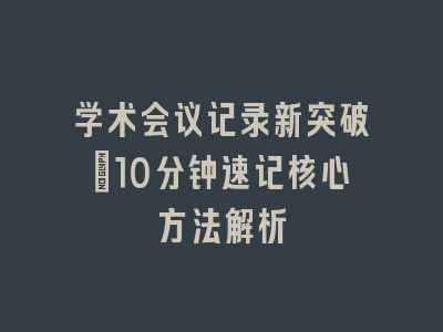 学术会议记录新突破：10分钟速记核心方法解析