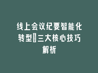线上会议纪要智能化转型_三大核心技巧解析