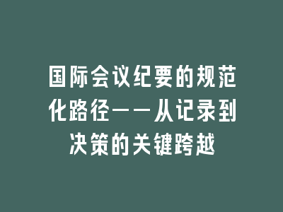 国际会议纪要的规范化路径——从记录到决策的关键跨越