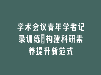 学术会议青年学者记录训练_构建科研素养提升新范式