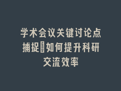 学术会议关键讨论点捕捉：如何提升科研交流效率