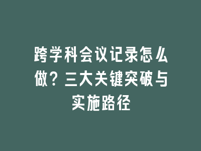 跨学科会议记录怎么做？三大关键突破与实施路径