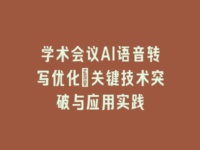 学术会议AI语音转写优化_关键技术突破与应用实践